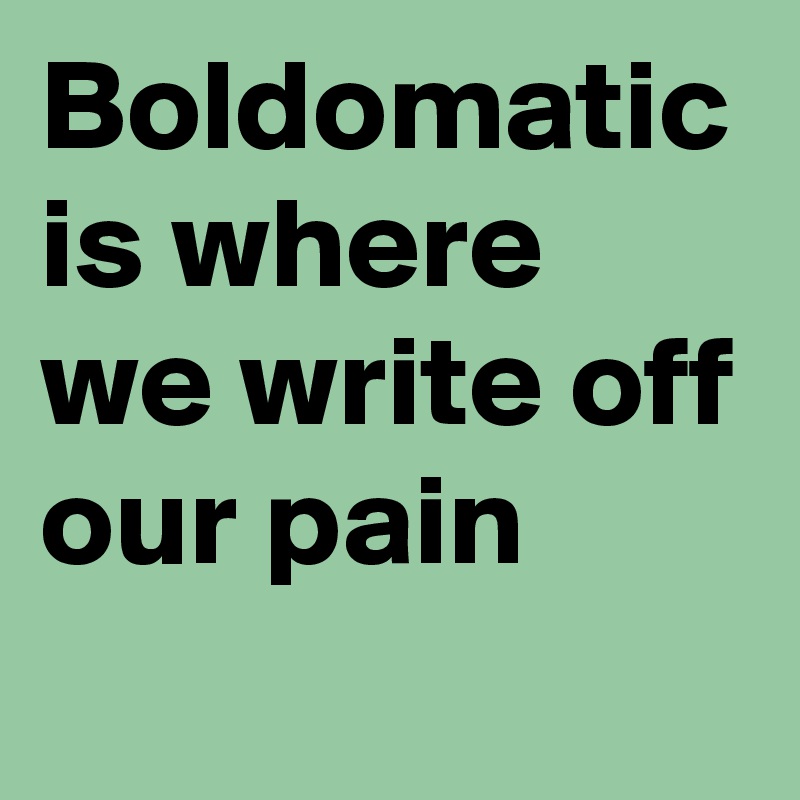 Boldomatic is where we write off our pain