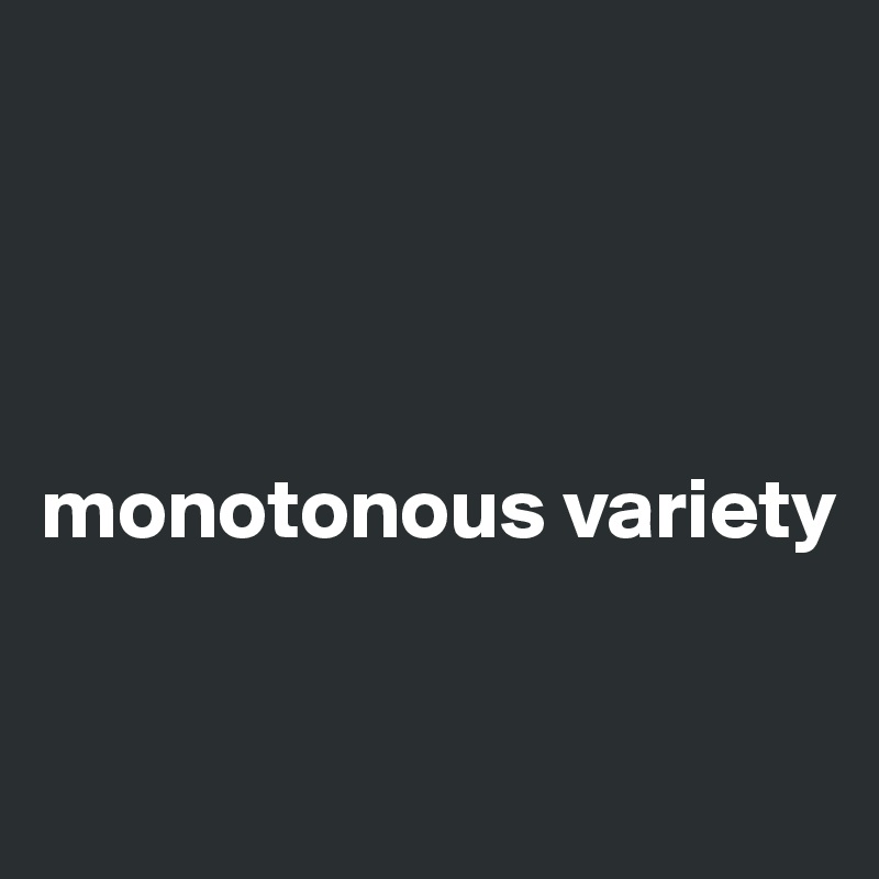 




monotonous variety 

