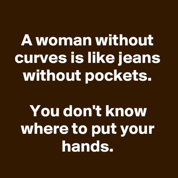 
A woman without curves is like jeans without pockets.

You don't know where to put your hands.
