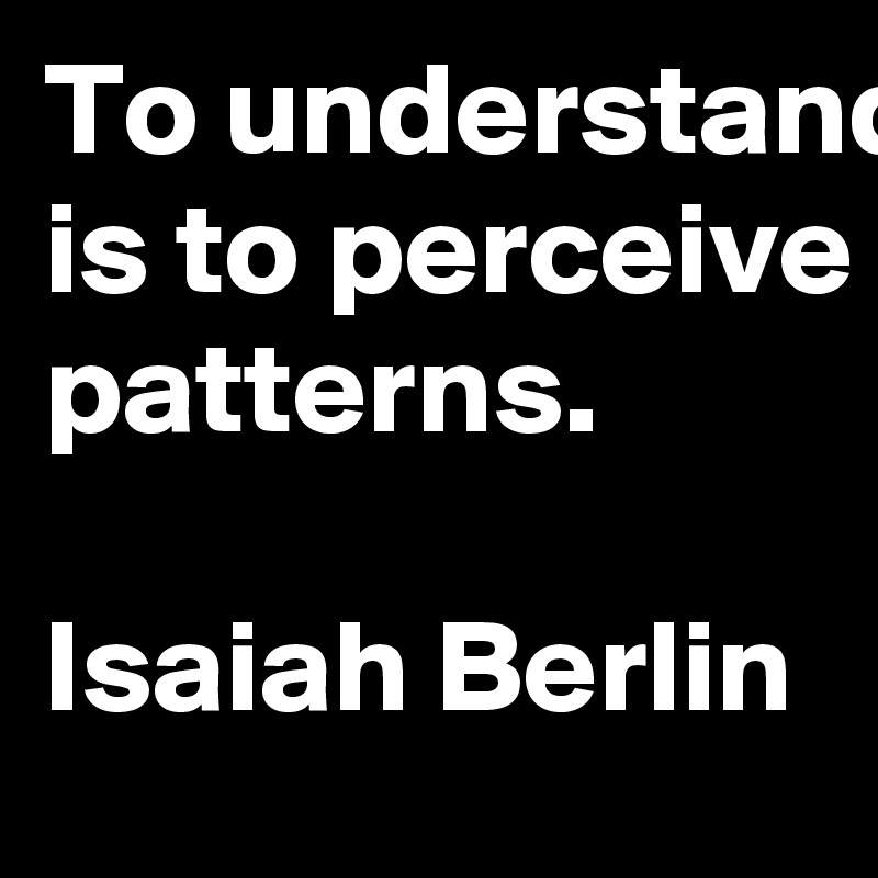 To understand is to perceive patterns.

Isaiah Berlin 