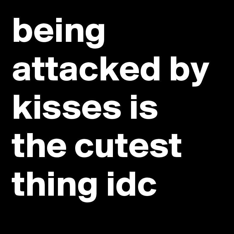 being attacked by kisses is the cutest thing idc