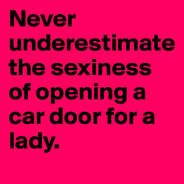 Never underestimate
the sexiness of opening a car door for a lady.