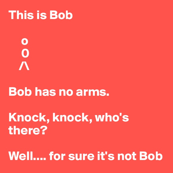 This is Bob

     o
     0
    /\

Bob has no arms.

Knock, knock, who's there?

Well.... for sure it's not Bob