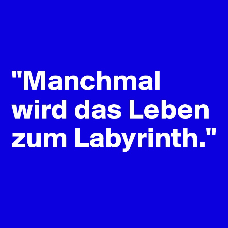 

"Manchmal wird das Leben zum Labyrinth."


