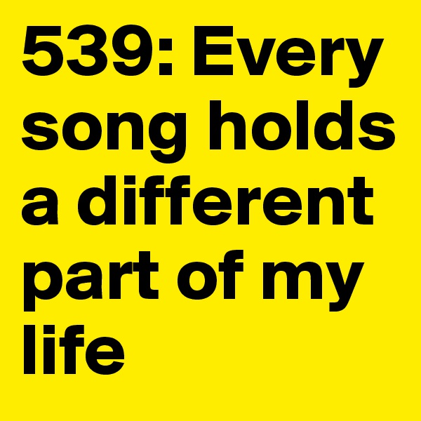 539: Every song holds a different part of my life