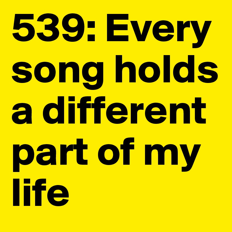 539: Every song holds a different part of my life