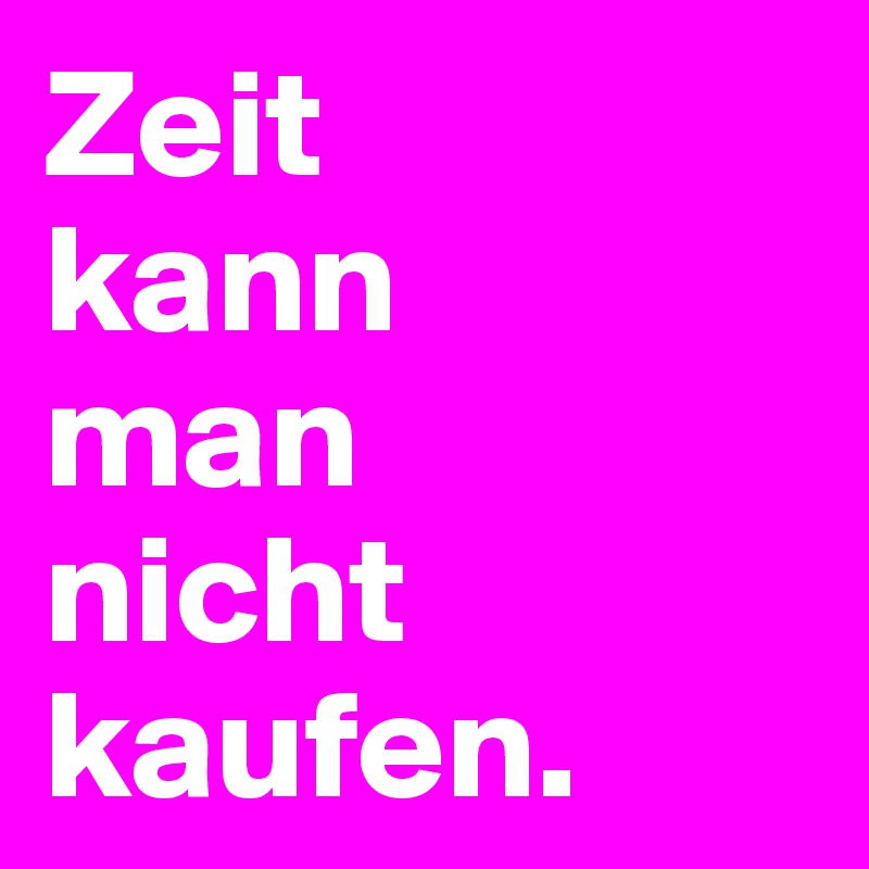 Zeit
kann
man
nicht
kaufen.