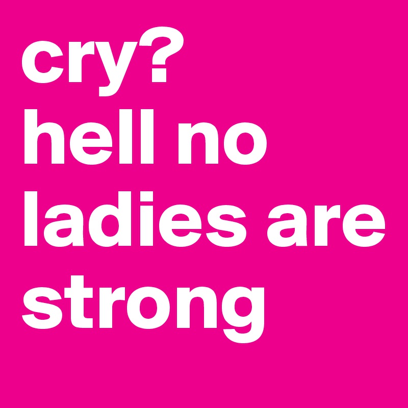 cry? 
hell no 
ladies are strong 