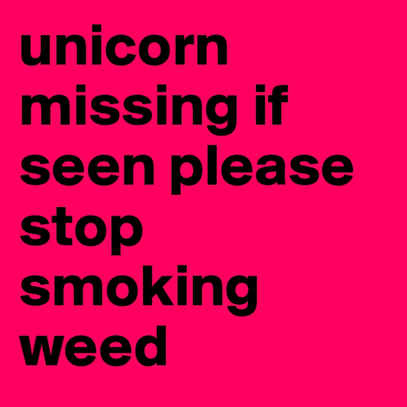 unicorn missing if seen please stop smoking weed