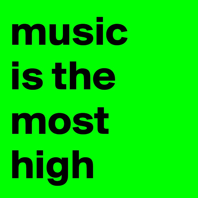 music
is the
most
high