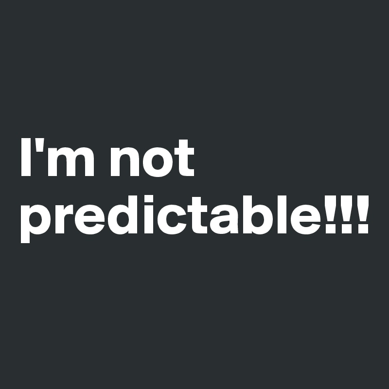 

I'm not predictable!!!

