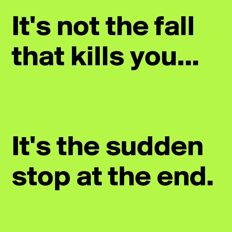 It's not the fall that kills you...


It's the sudden stop at the end.