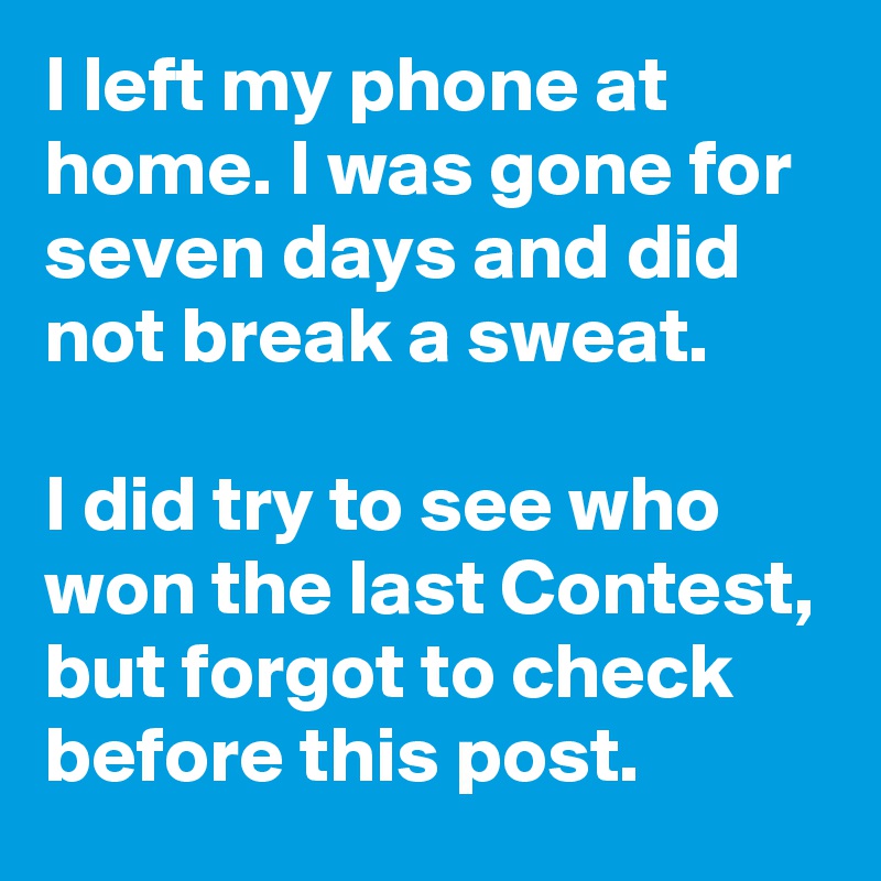 I left my phone at home. I was gone for seven days and did not break a sweat.

I did try to see who won the last Contest, but forgot to check before this post.
