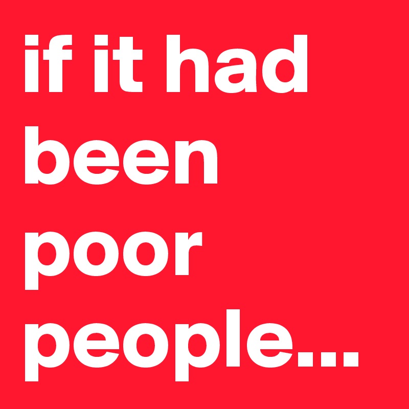 if it had been poor people...