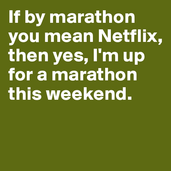 If by marathon you mean Netflix, then yes, I'm up for a marathon this weekend. 

