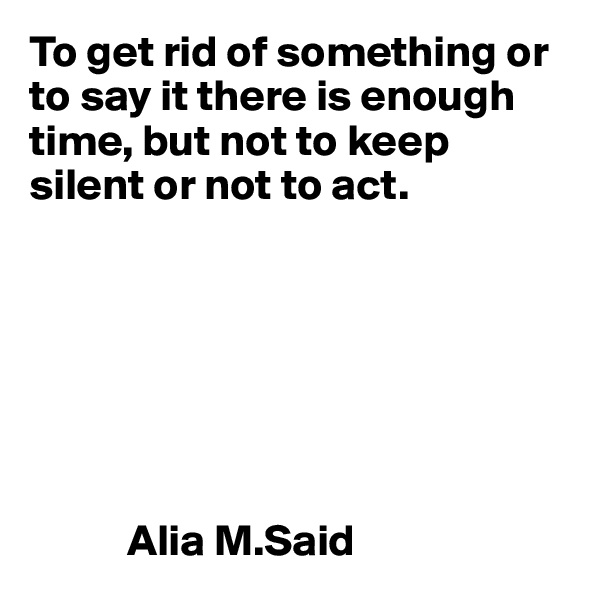 To get rid of something or to say it there is enough time, but not to keep silent or not to act.







           Alia M.Said