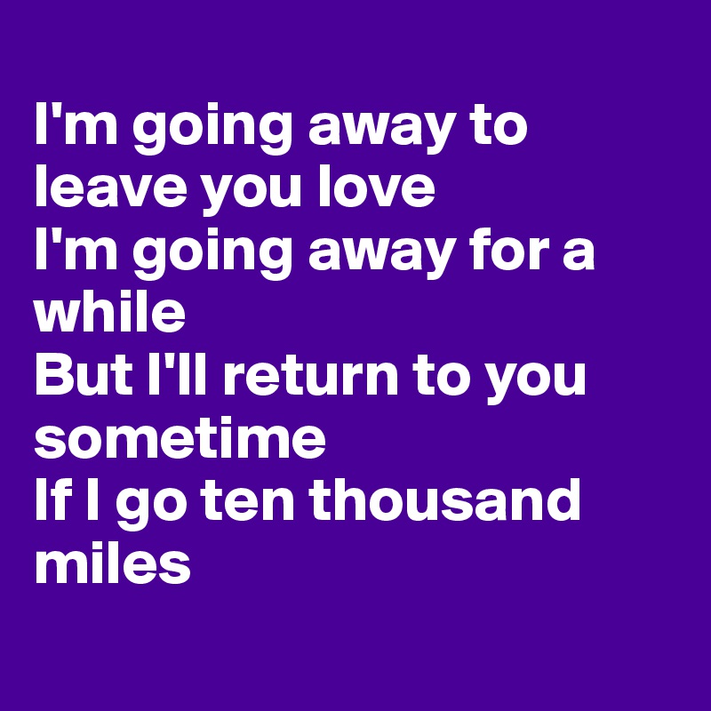 
I'm going away to leave you love
I'm going away for a while
But I'll return to you sometime
If I go ten thousand miles
