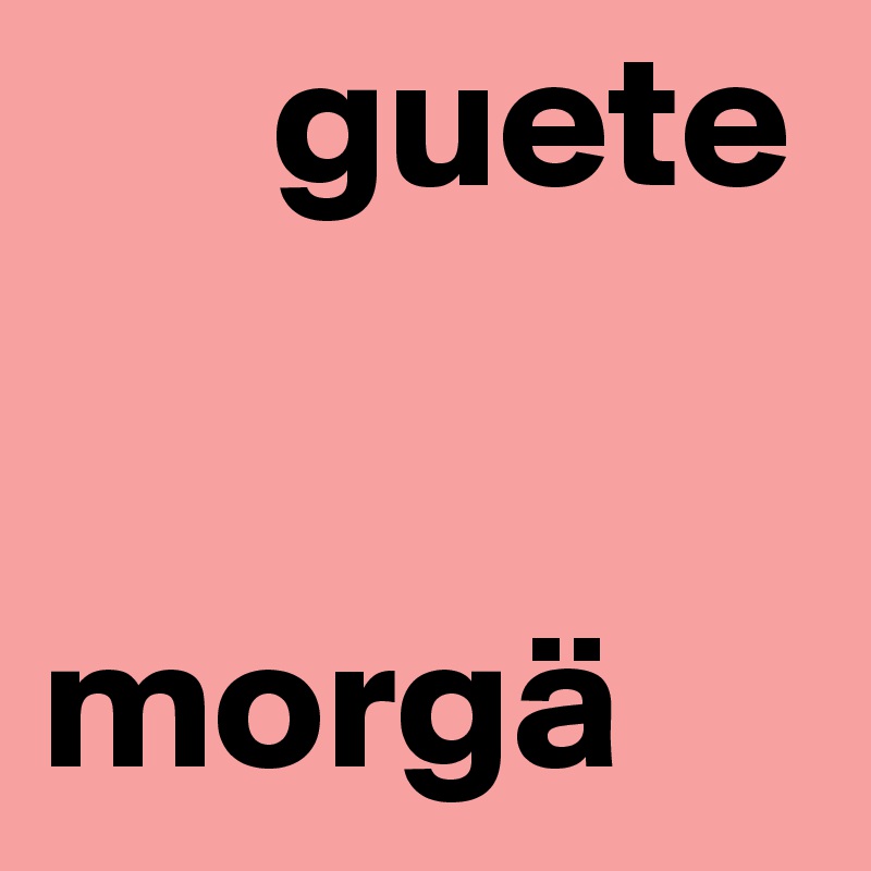       guete
  

morgä