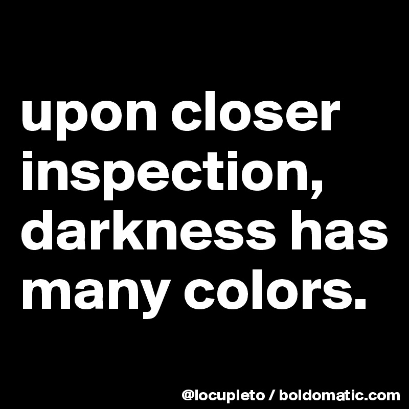 
upon closer inspection, darkness has many colors. 
