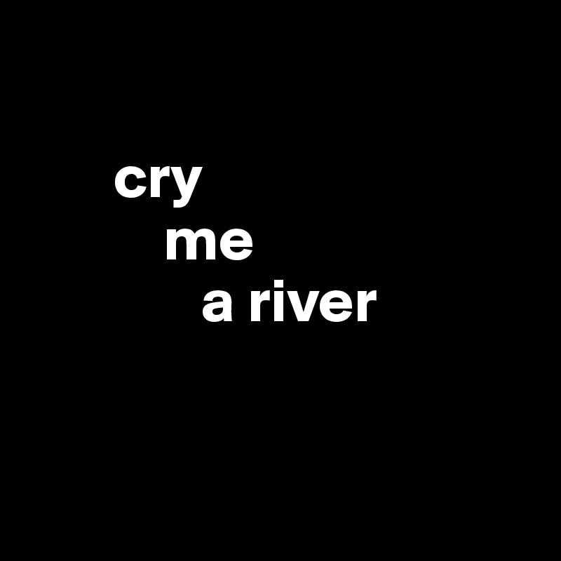    

       cry 
           me     
              a river


