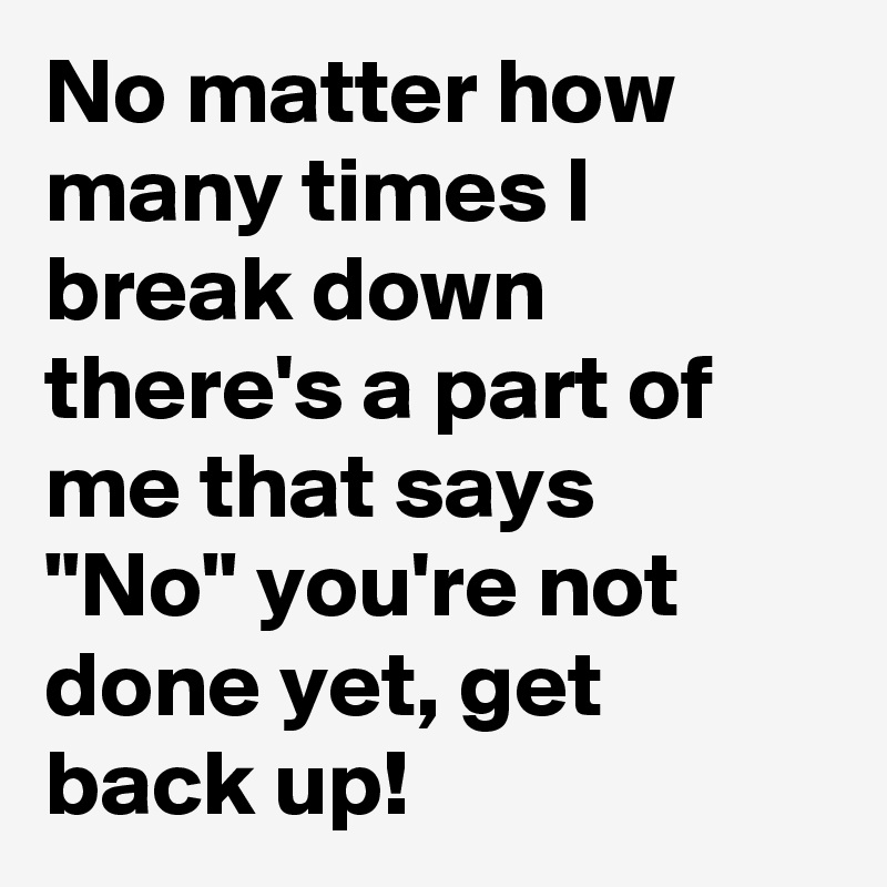 No Matter How Many Times I Break Down There S A Part Of Me That Says No You Re Not Done Yet Get Back Up Post By Wordnerd On Boldomatic