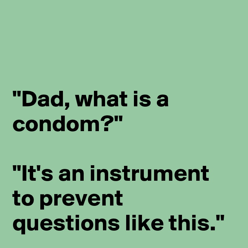 


"Dad, what is a condom?" 

"It's an instrument to prevent questions like this."