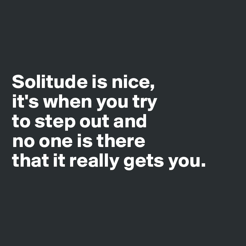 


Solitude is nice, 
it's when you try 
to step out and 
no one is there 
that it really gets you.


