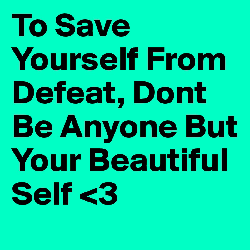 To Save Yourself From Defeat, Dont Be Anyone But Your Beautiful Self <3