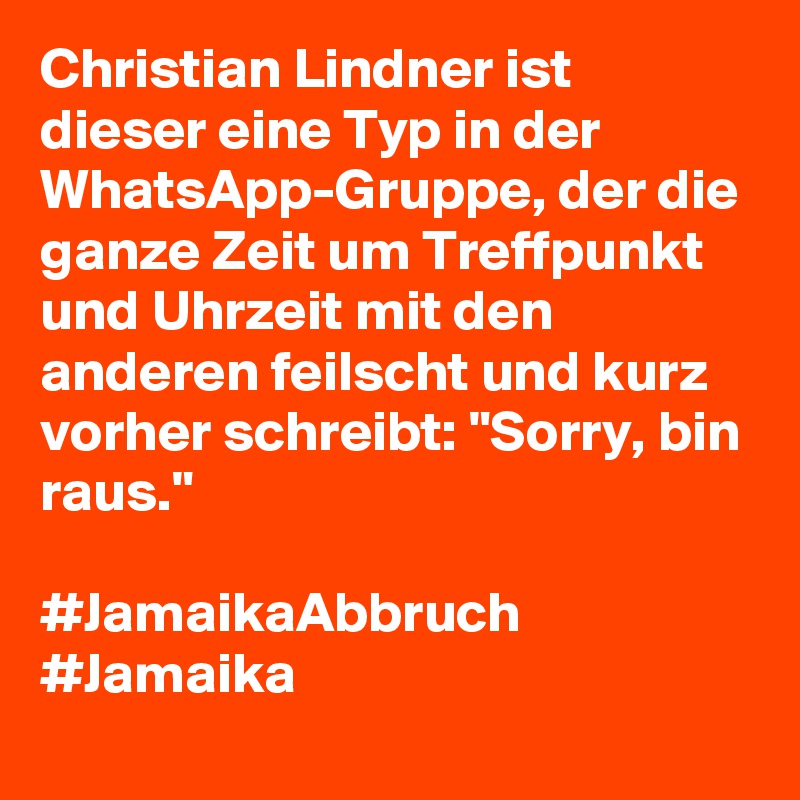 Christian Lindner ist dieser eine Typ in der WhatsApp-Gruppe, der die ganze Zeit um Treffpunkt und Uhrzeit mit den anderen feilscht und kurz vorher schreibt: "Sorry, bin raus."

#JamaikaAbbruch #Jamaika