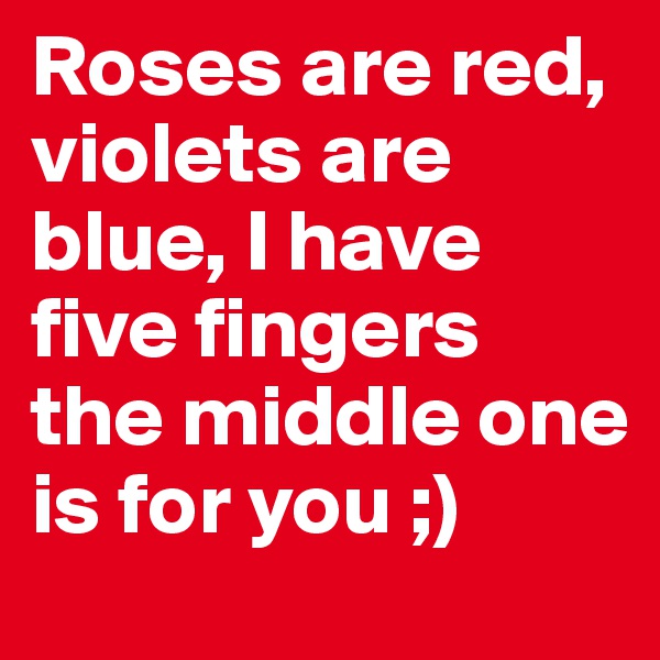 Roses are red, violets are blue, I have five fingers the middle one is for you ;) 