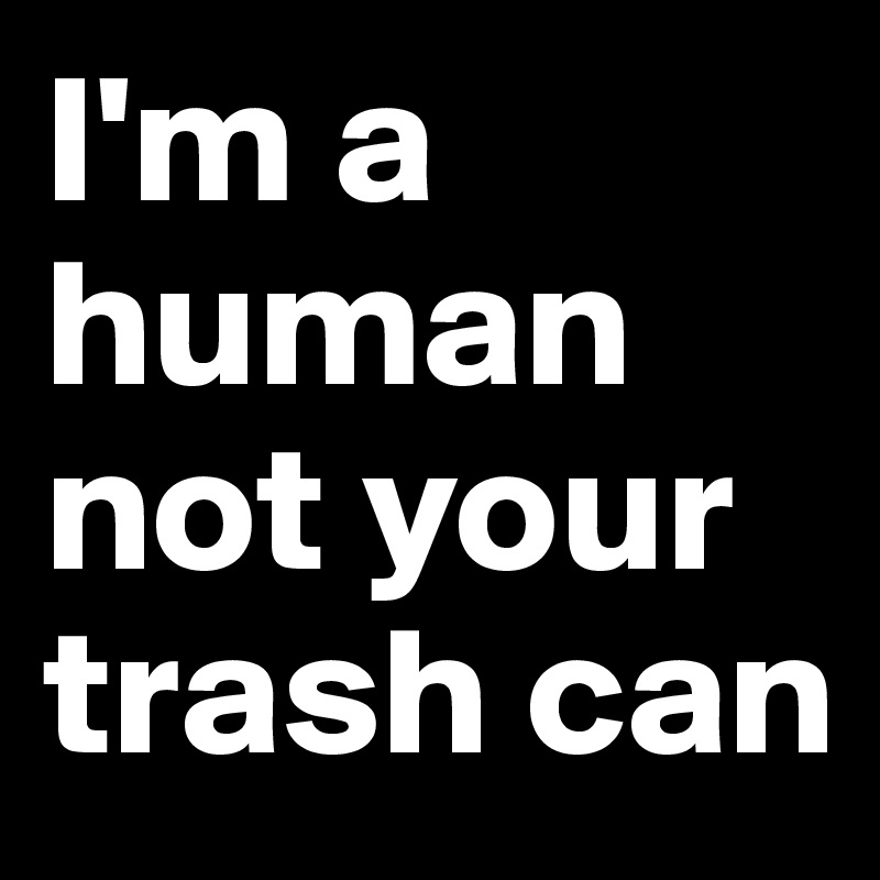 I'm a human not your trash can