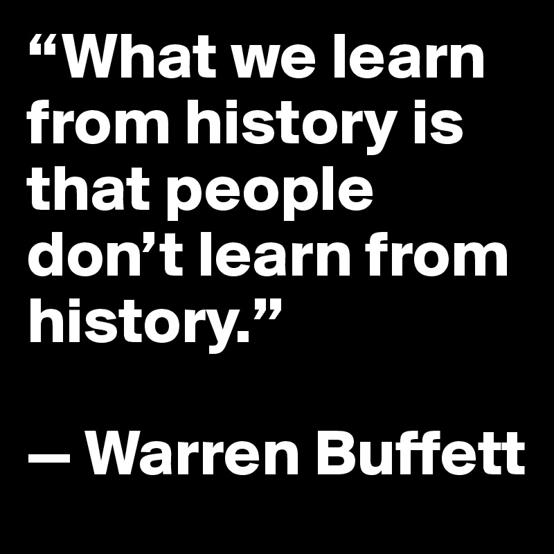 “What we learn from history is that people don’t learn from history.” 

— Warren Buffett