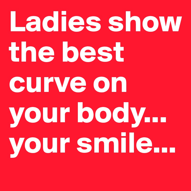 Ladies show the best curve on your body... your smile...