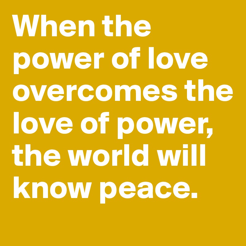 When the power of love overcomes the love of power, the world will know peace. 