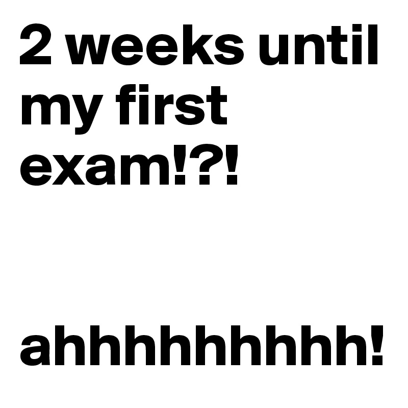 2 weeks until my first exam!?!


ahhhhhhhhh!