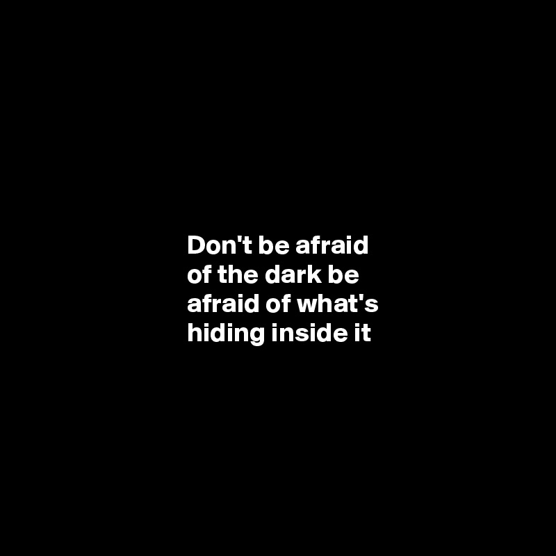 






                             Don't be afraid 
                             of the dark be 
                             afraid of what's 
                             hiding inside it





 