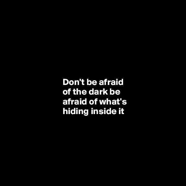 






                             Don't be afraid 
                             of the dark be 
                             afraid of what's 
                             hiding inside it





 