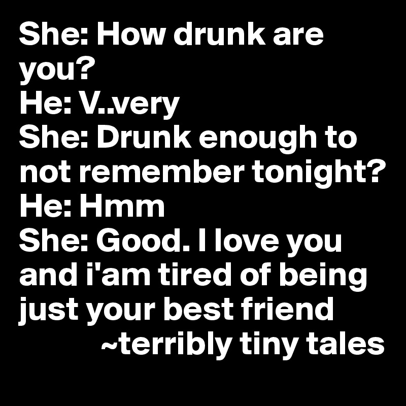 She: How drunk are you?
He: V..very
She: Drunk enough to not remember tonight?
He: Hmm
She: Good. I love you and i'am tired of being just your best friend 
            ~terribly tiny tales