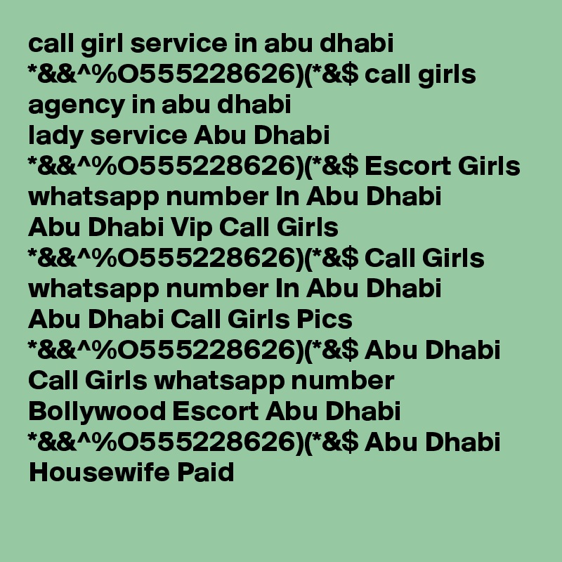 call girl service in abu dhabi *&&^%O555228626)(*&$ call girls agency in abu dhabi
lady service Abu Dhabi *&&^%O555228626)(*&$ Escort Girls whatsapp number In Abu Dhabi
Abu Dhabi Vip Call Girls *&&^%O555228626)(*&$ Call Girls whatsapp number In Abu Dhabi
Abu Dhabi Call Girls Pics *&&^%O555228626)(*&$ Abu Dhabi Call Girls whatsapp number
Bollywood Escort Abu Dhabi *&&^%O555228626)(*&$ Abu Dhabi Housewife Paid