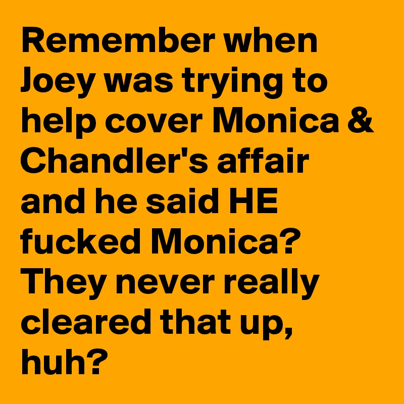 Remember when Joey was trying to help cover Monica & Chandler's affair and he said HE fucked Monica? They never really cleared that up, huh?