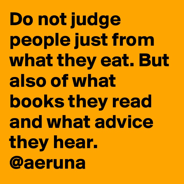 Do not judge people just from what they eat. But also of what books they read and what advice they hear. @aeruna