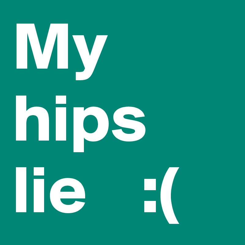 My hips lie    :(