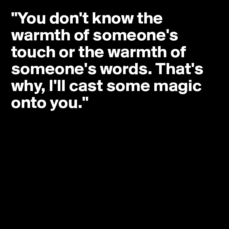 "You don't know the warmth of someone's touch or the warmth of someone's words. That's why, I'll cast some magic onto you."





