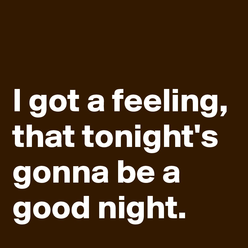 I Got A Feeling, That Tonight's Gonna Be A Good Night. - Post By ...