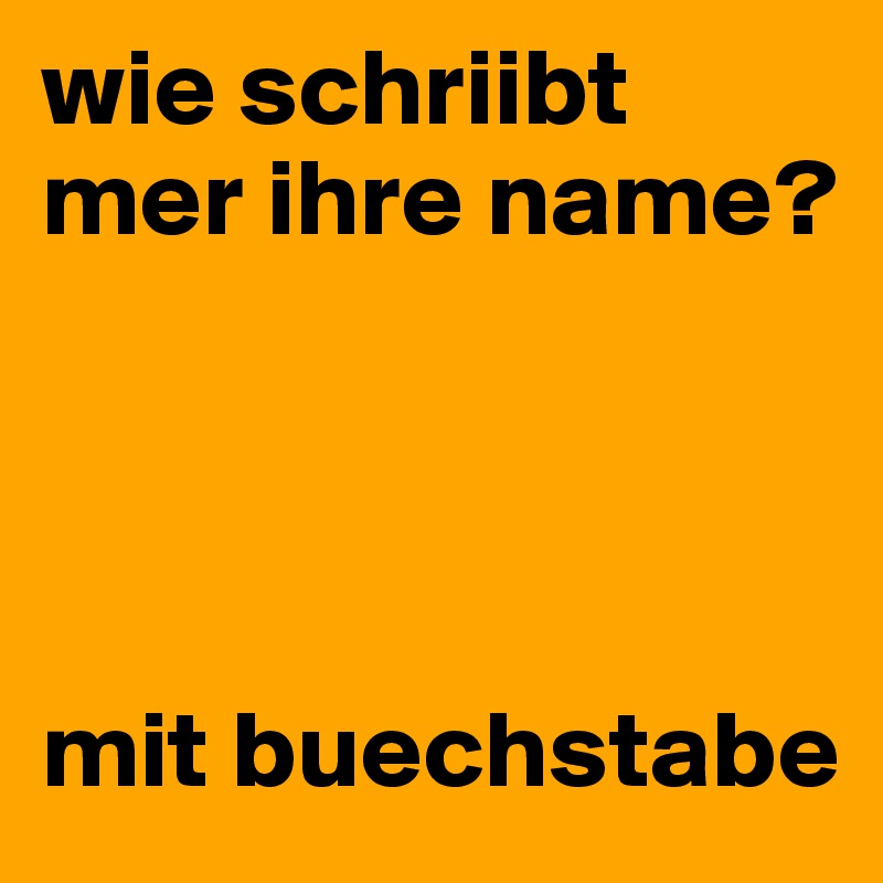 wie schriibt mer ihre name?




mit buechstabe