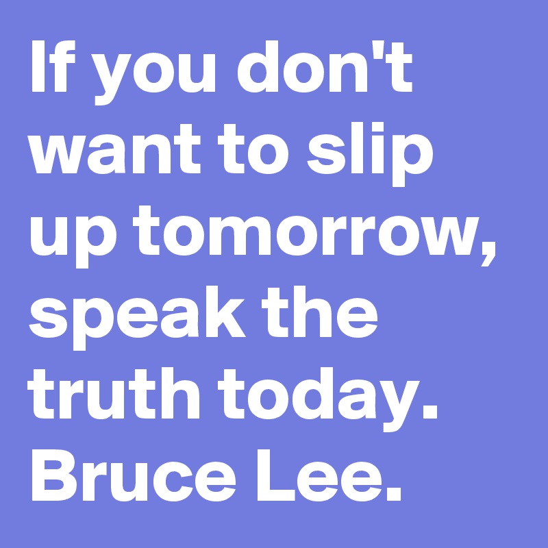 If you don't want to slip up tomorrow, speak the truth today. Bruce Lee.