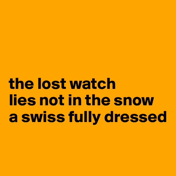 



the lost watch
lies not in the snow
a swiss fully dressed

