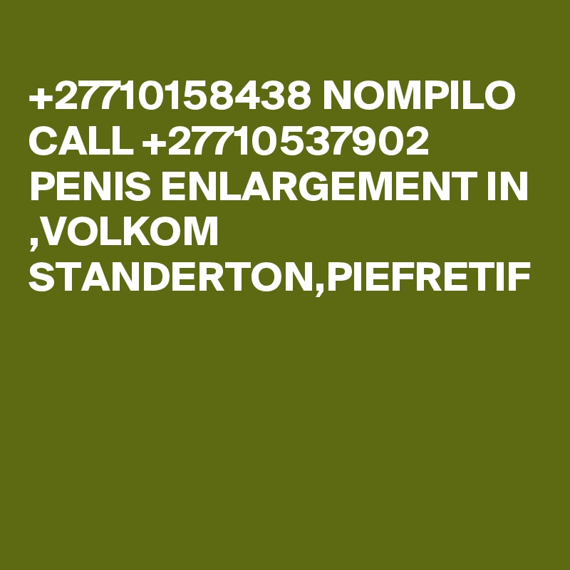	
+27710158438 NOMPILO CALL +27710537902 PENIS ENLARGEMENT IN ,VOLKOM STANDERTON,PIEFRETIF