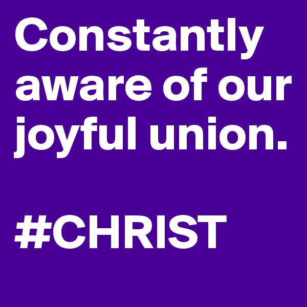 Constantly aware of our joyful union.

#CHRIST