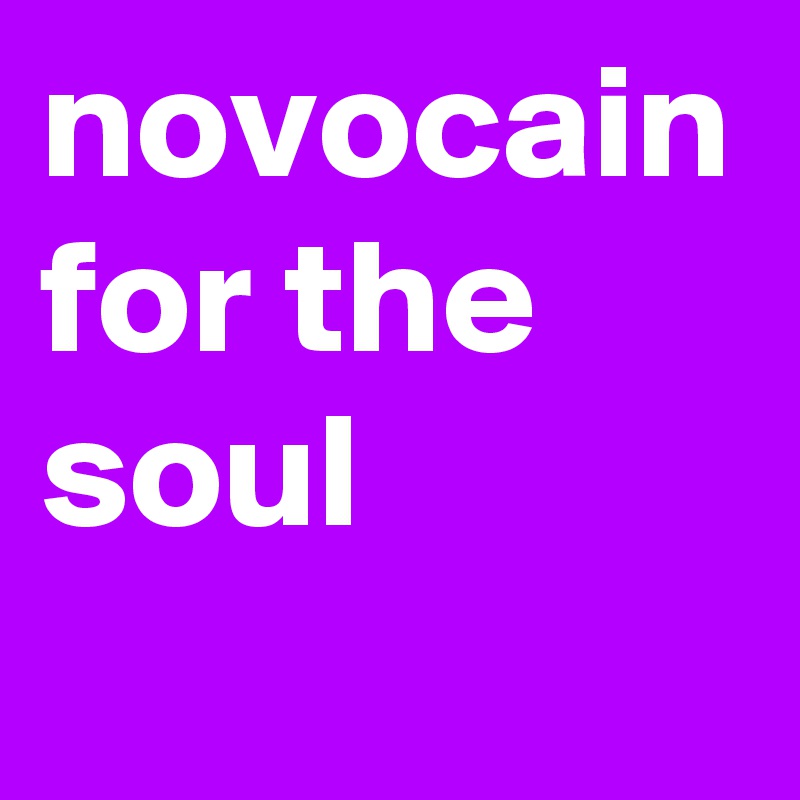 novocain
for the
soul